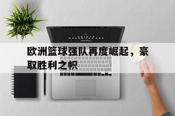 游戏平台-欧洲篮球强队再度崛起，豪取胜利之帜(欧洲篮球强队再度崛起,豪取胜利之帜是什么)