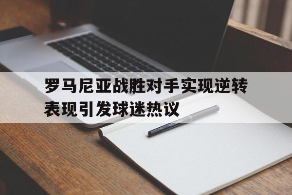 vip注册-罗马尼亚战胜对手实现逆转表现引发球迷热议