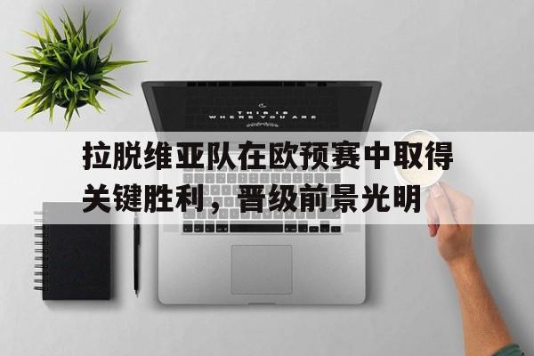 模拟器试玩-拉脱维亚队在欧预赛中取得关键胜利，晋级前景光明的简单介绍