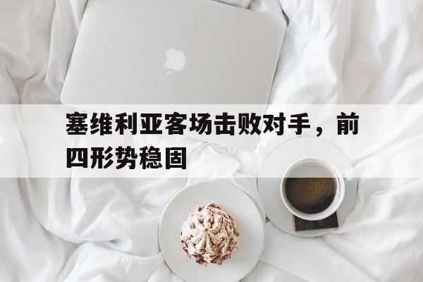 注册领彩金-关于塞维利亚客场击败对手，前四形势稳固的信息
