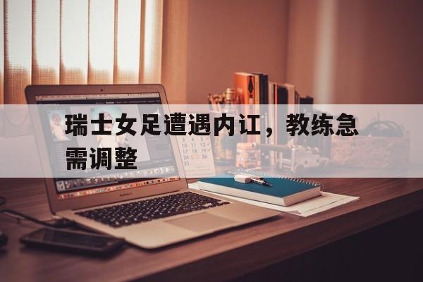 模拟器试玩-瑞士女足遭遇内讧，教练急需调整(瑞士女足遭遇内讧,教练急需调整身体)