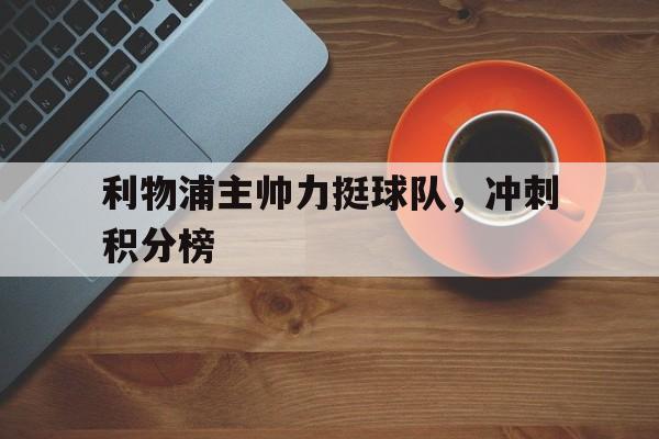 C7娱乐官网网页版-包含利物浦主帅力挺球队，冲刺积分榜的词条